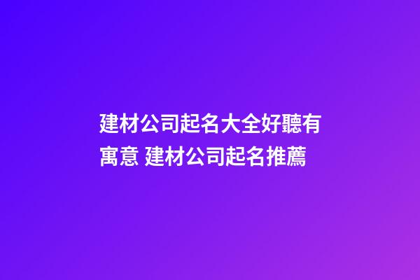 建材公司起名大全好聽有寓意 建材公司起名推薦